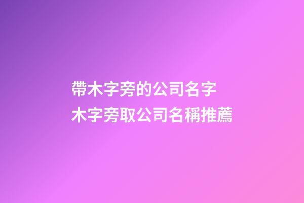 帶木字旁的公司名字 木字旁取公司名稱推薦-第1張-公司起名-玄機派
